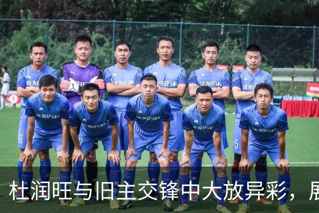 杜润旺与旧主交锋中大放异彩，展现新生实力