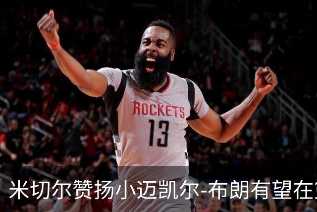 米切尔赞扬小迈凯尔-布朗有望在篮网大放异彩