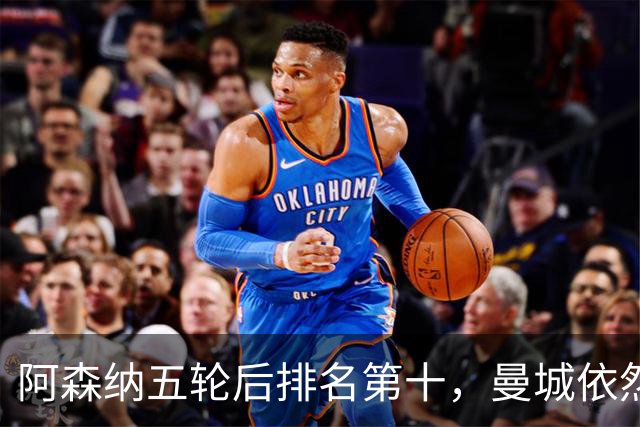阿森纳五轮后排名第十，曼城依然稳居榜首难以战胜